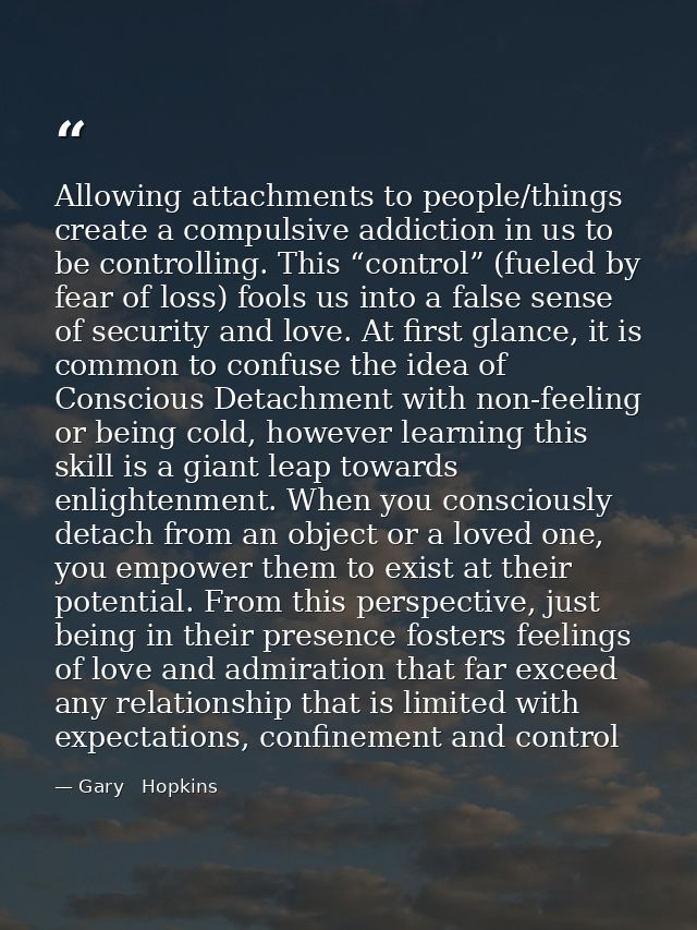 Allowing attachments to people/things create a compulsive addiction in us to be controlling. This “control” (fueled by f — Gary   Hopkins