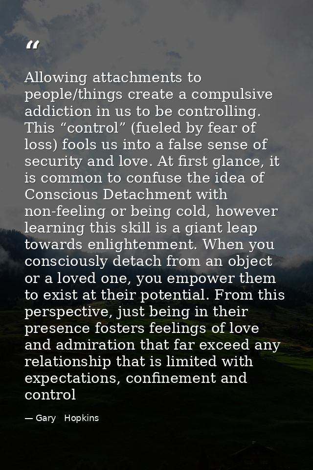 Allowing attachments to people/things create a compulsive addiction in us to be controlling. This “control” (fueled by f — Gary   Hopkins