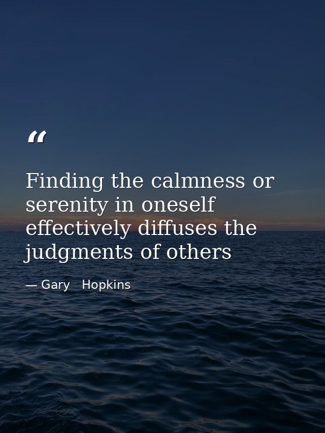Finding the calmness or serenity in oneself effectively diffuses the judgments of others — Gary   Hopkins