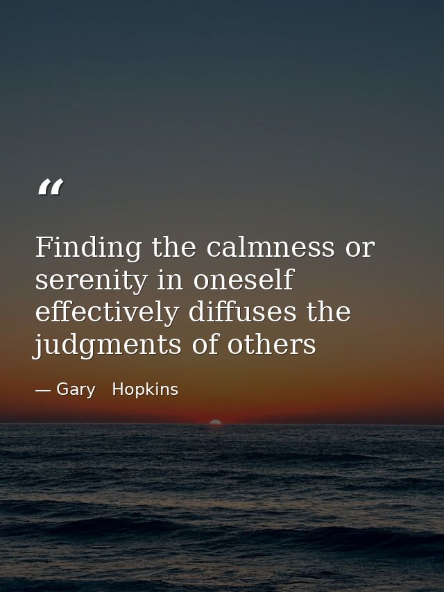 Finding the calmness or serenity in oneself effectively diffuses the judgments of others — Gary   Hopkins
