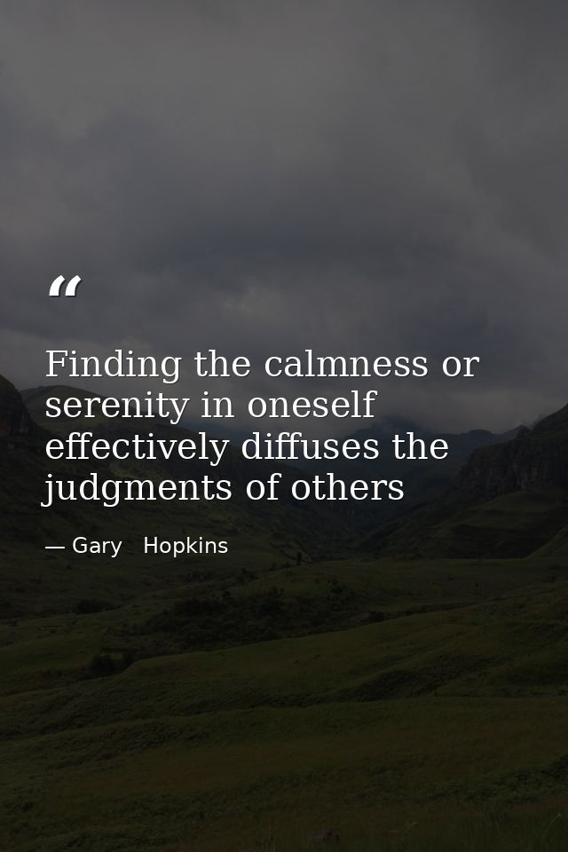 Finding the calmness or serenity in oneself effectively diffuses the judgments of others — Gary   Hopkins