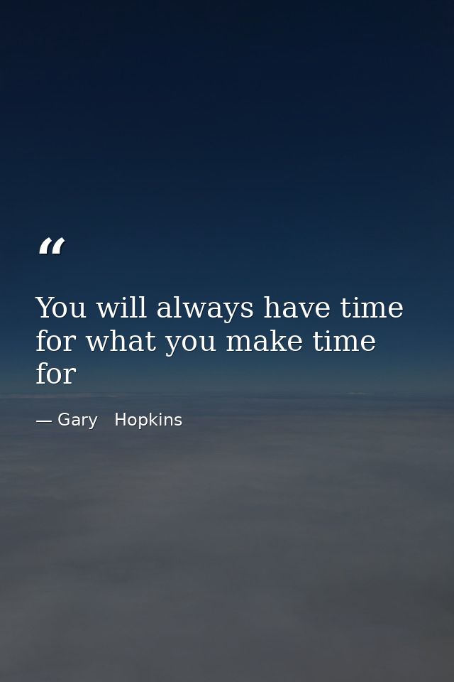 You will always have time for what you make time for — Gary   Hopkins