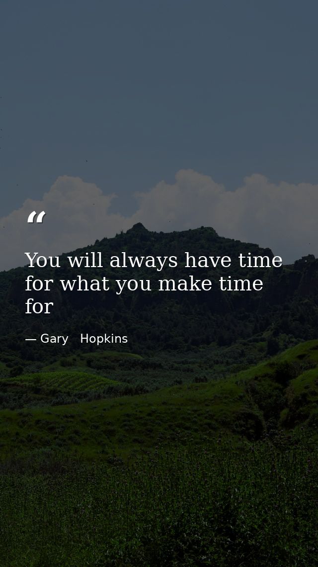 You will always have time for what you make time for — Gary   Hopkins