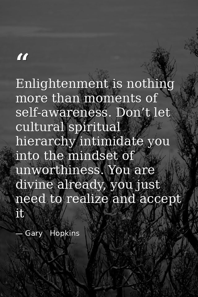 Enlightenment is nothing more than moments of self-awareness. Don’t let cultural spiritual hierarchy intimidate you into — Gary   Hopkins