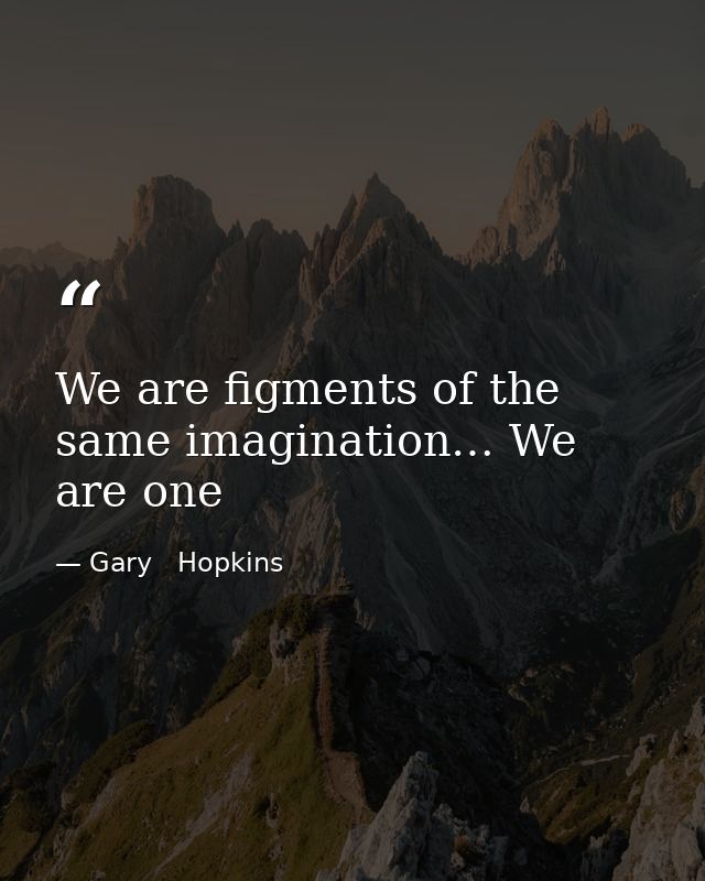 We are figments of the same imagination… We are one — Gary   Hopkins