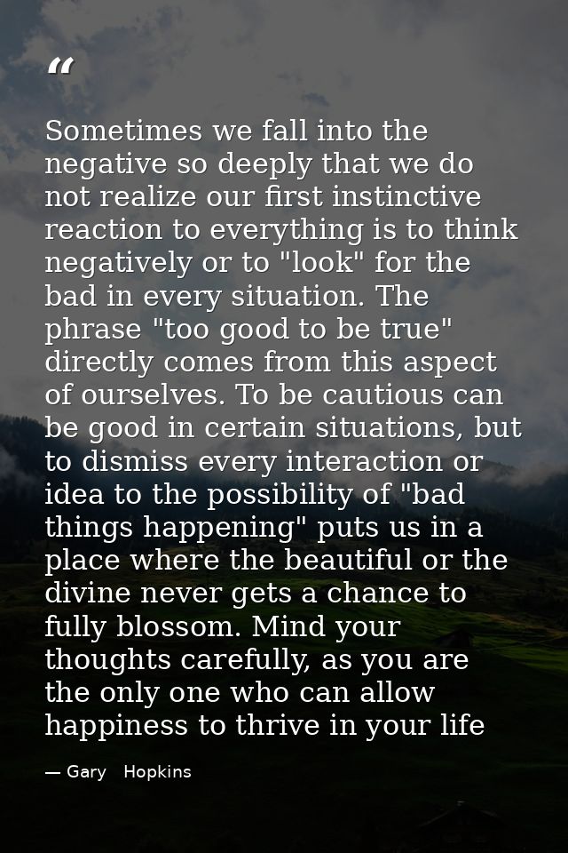 Sometimes we fall into the negative so deeply that we do not realize our first instinctive reaction to everything is to  — Gary   Hopkins