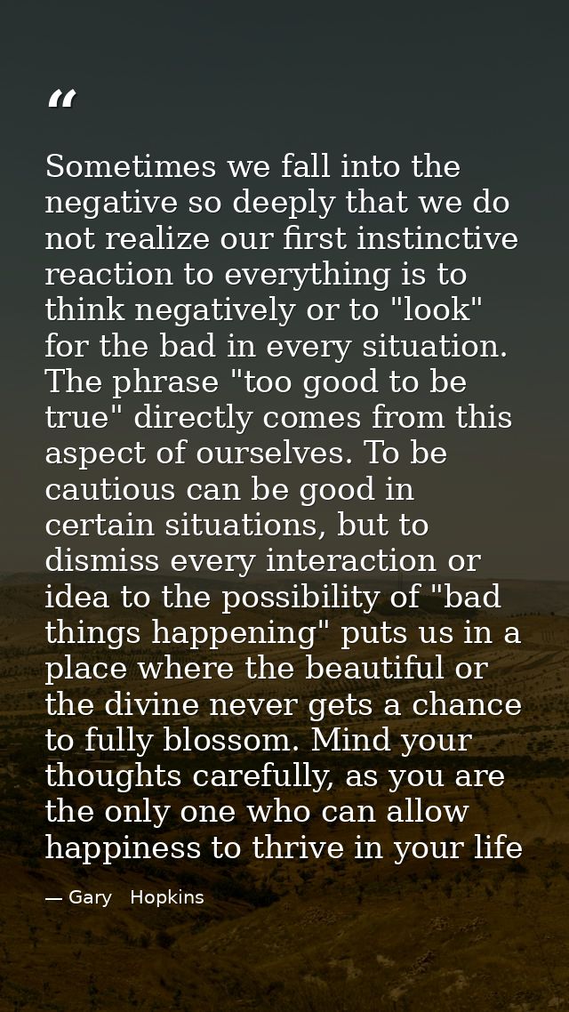 Sometimes we fall into the negative so deeply that we do not realize our first instinctive reaction to everything is to  — Gary   Hopkins