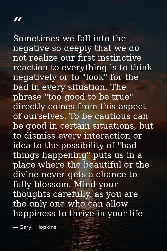 Sometimes we fall into the negative so deeply that we do not realize our first instinctive reaction to everything is to  — Gary   Hopkins