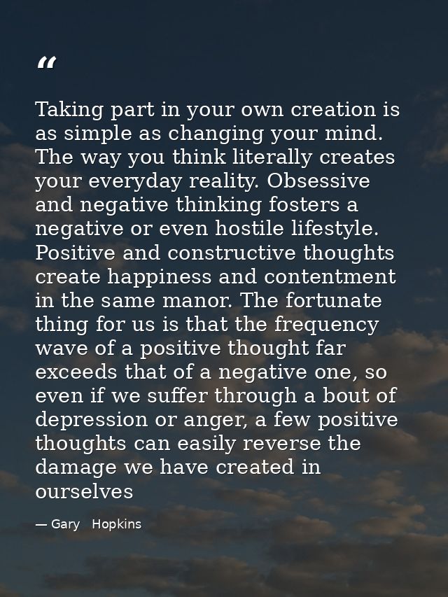 Taking part in your own creation is as simple as changing your mind. The way you think literally creates your everyday r — Gary   Hopkins