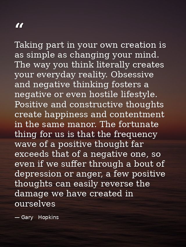 Taking part in your own creation is as simple as changing your mind. The way you think literally creates your everyday r — Gary   Hopkins