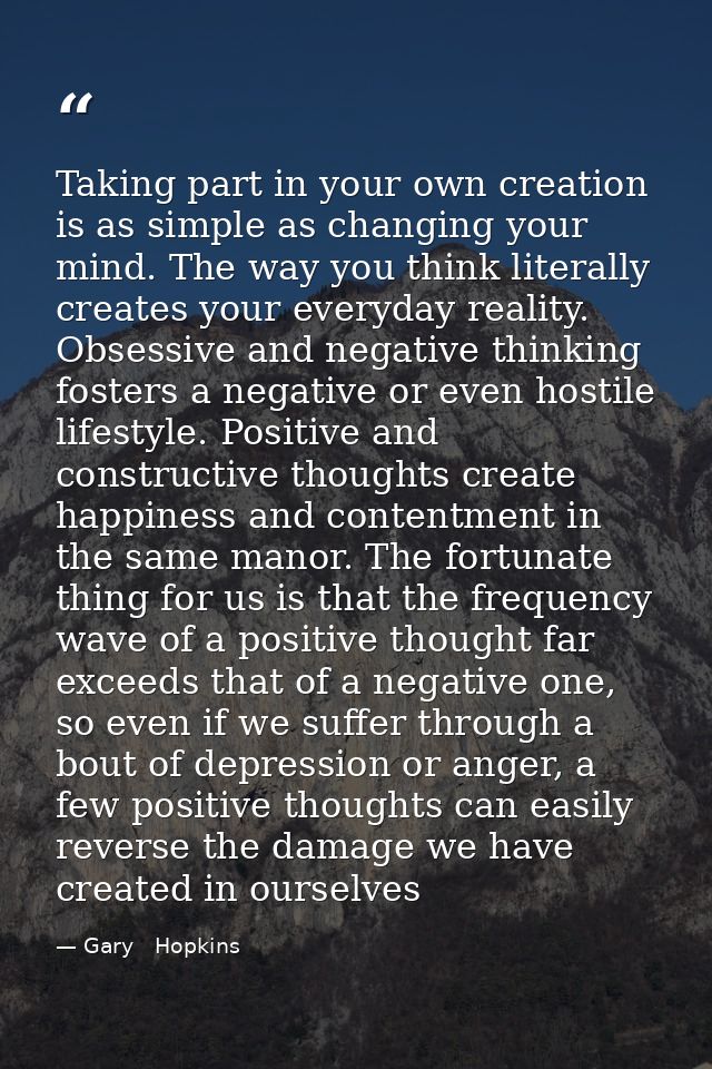 Taking part in your own creation is as simple as changing your mind. The way you think literally creates your everyday r — Gary   Hopkins