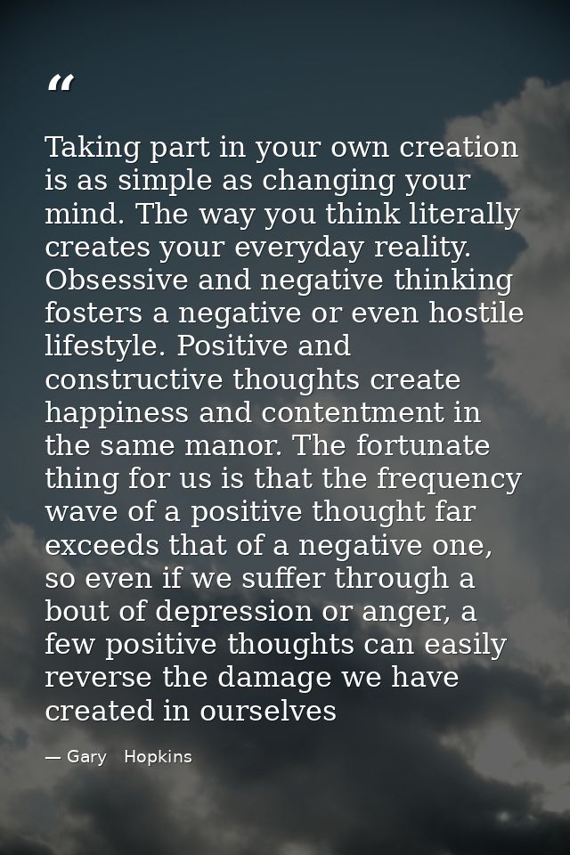 Taking part in your own creation is as simple as changing your mind. The way you think literally creates your everyday r — Gary   Hopkins
