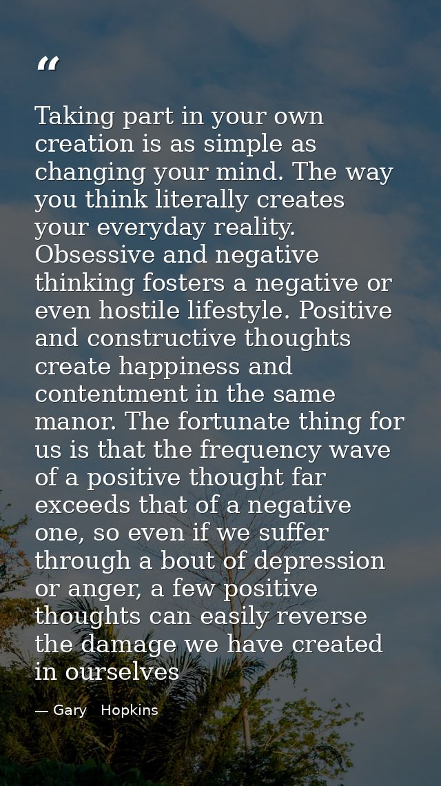 Taking part in your own creation is as simple as changing your mind. The way you think literally creates your everyday r — Gary   Hopkins