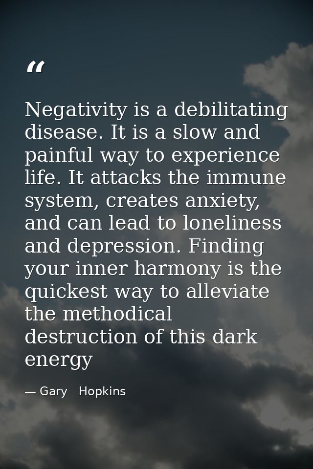 Negativity is a debilitating disease. It is a slow and painful way to experience life. It attacks the immune system, cre — Gary   Hopkins