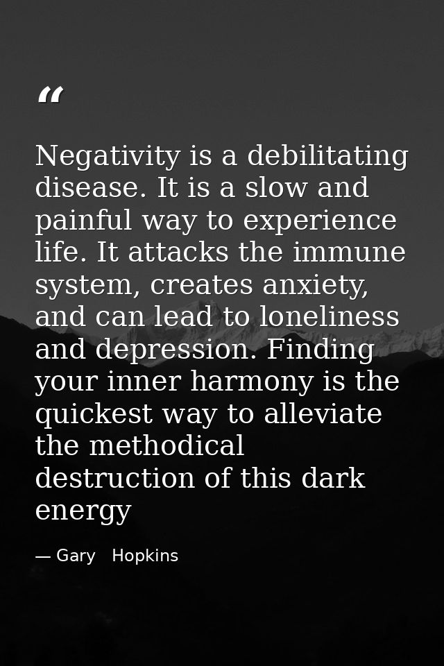 Negativity is a debilitating disease. It is a slow and painful way to experience life. It attacks the immune system, cre — Gary   Hopkins
