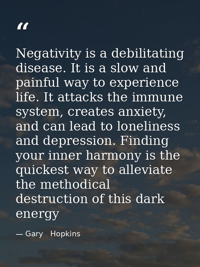 Negativity is a debilitating disease. It is a slow and painful way to experience life. It attacks the immune system, cre — Gary   Hopkins