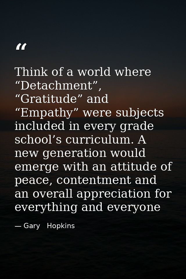 Think of a world where “Detachment”, “Gratitude” and “Empathy” were subjects included in every grade school’s curriculum — Gary   Hopkins
