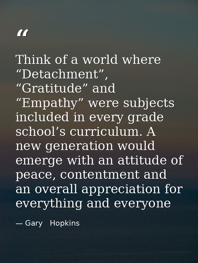 Think of a world where “Detachment”, “Gratitude” and “Empathy” were subjects included in every grade school’s curriculum — Gary   Hopkins