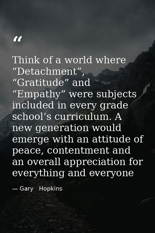 Think of a world where “Detachment”, “Gratitude” and “Empathy” were subjects included in every grade school’s curriculum — Gary   Hopkins