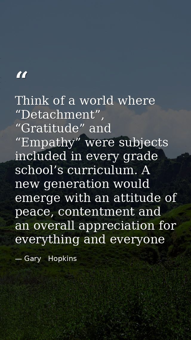 Think of a world where “Detachment”, “Gratitude” and “Empathy” were subjects included in every grade school’s curriculum — Gary   Hopkins
