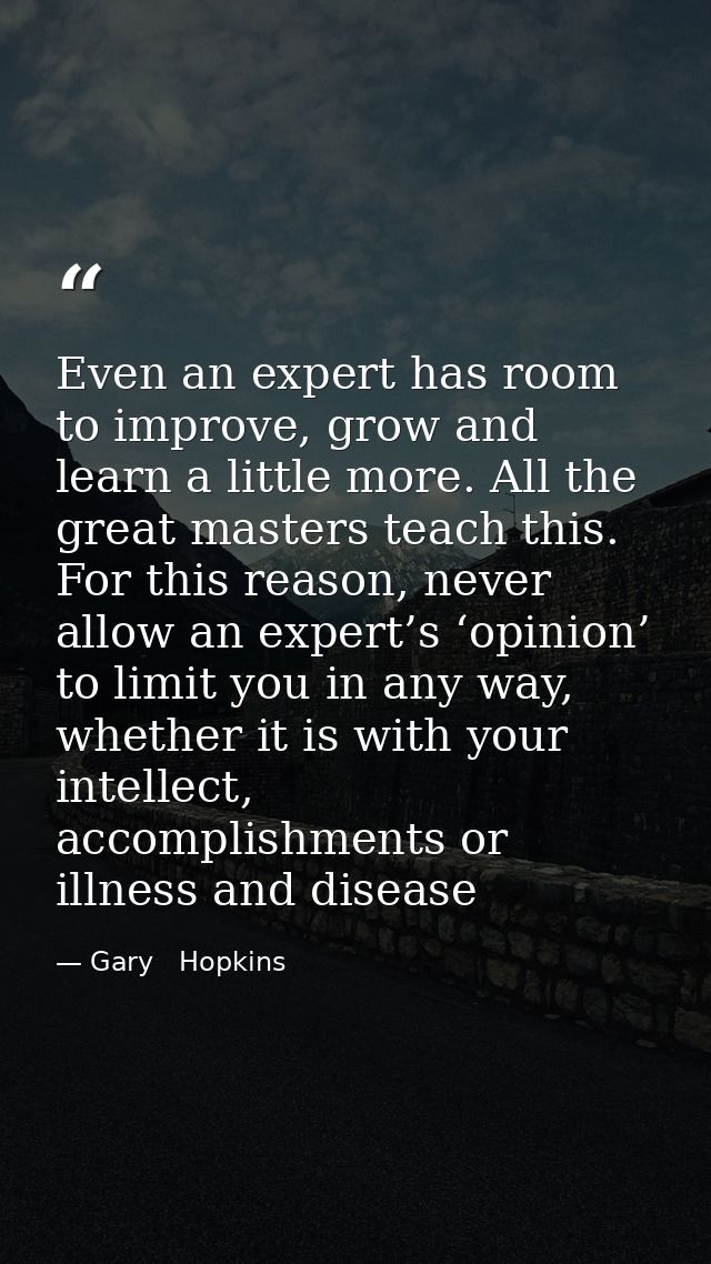 Even an expert has room to improve, grow and learn a little more. All the great masters teach this. For this reason, nev — Gary   Hopkins