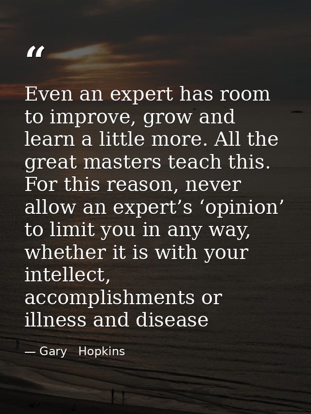 Even an expert has room to improve, grow and learn a little more. All the great masters teach this. For this reason, nev — Gary   Hopkins
