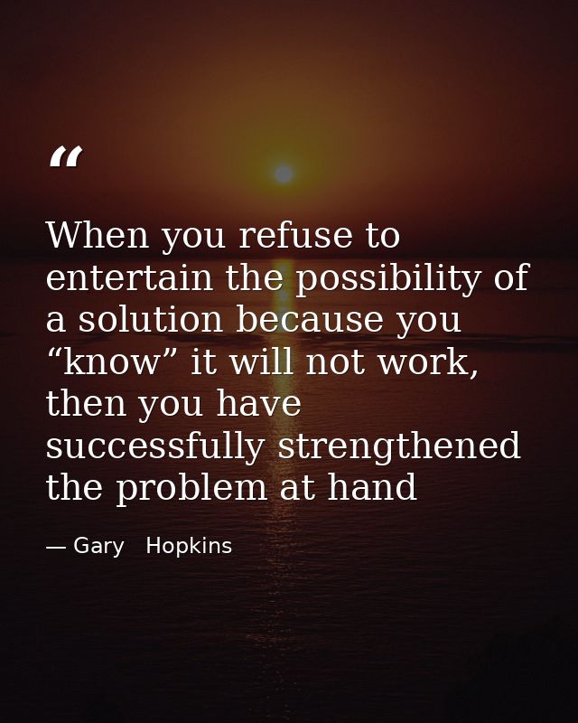When you refuse to entertain the possibility of a solution because you “know” it will not work, then you have successful — Gary   Hopkins