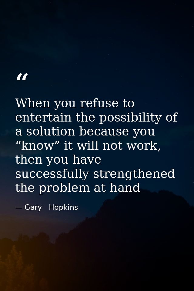 When you refuse to entertain the possibility of a solution because you “know” it will not work, then you have successful — Gary   Hopkins