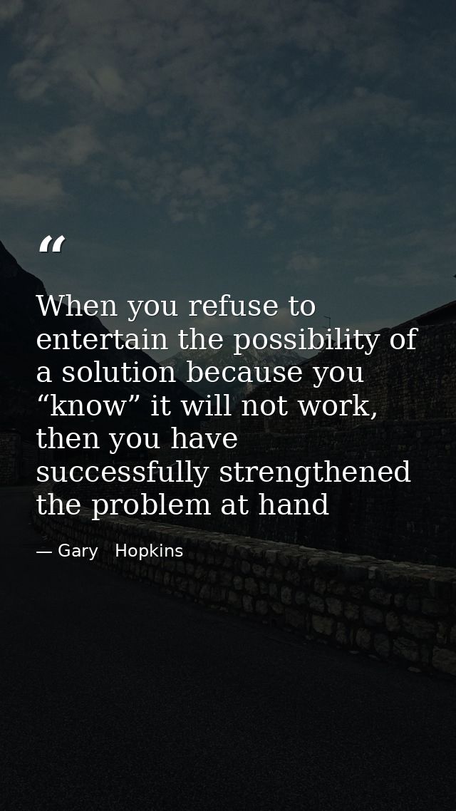 When you refuse to entertain the possibility of a solution because you “know” it will not work, then you have successful — Gary   Hopkins