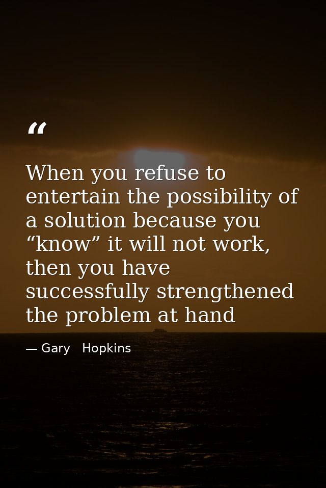 When you refuse to entertain the possibility of a solution because you “know” it will not work, then you have successful — Gary   Hopkins