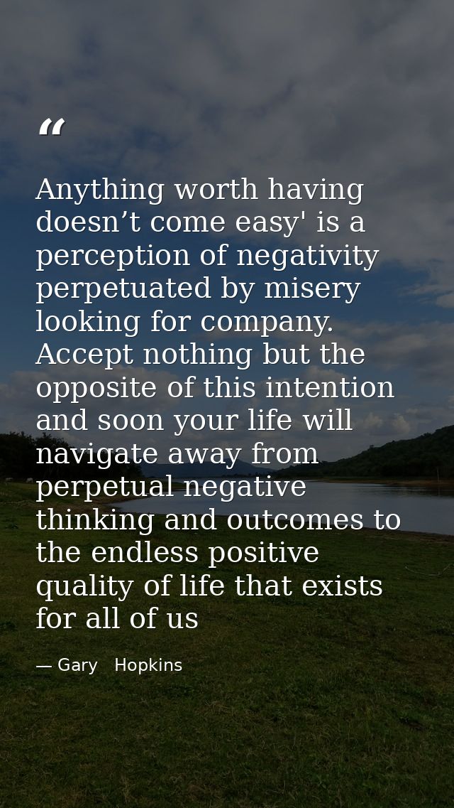 Anything worth having doesn’t come easy' is a perception of negativity perpetuated by misery looking for company. Accept — Gary   Hopkins