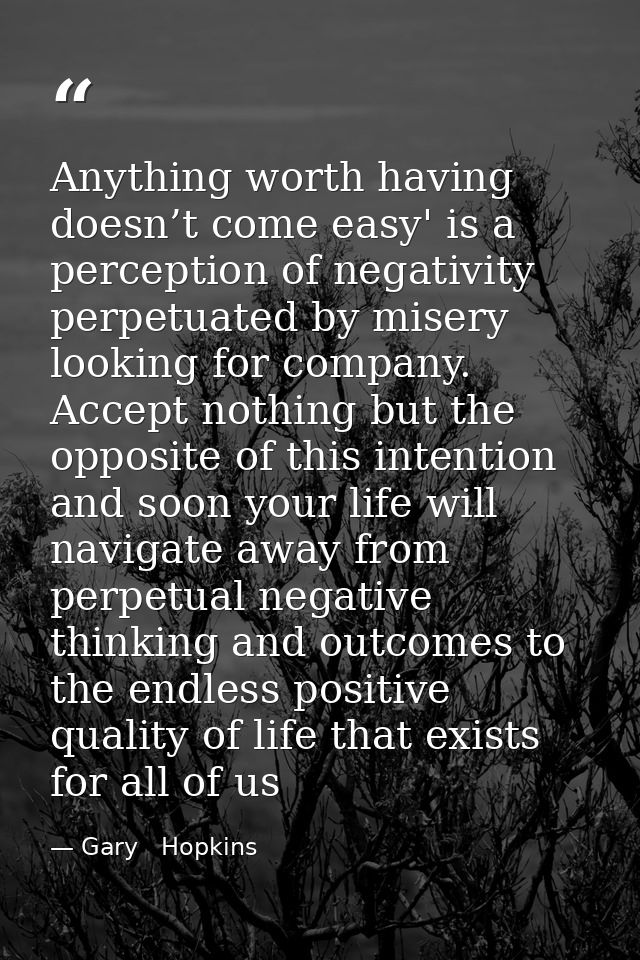 Anything worth having doesn’t come easy' is a perception of negativity perpetuated by misery looking for company. Accept — Gary   Hopkins