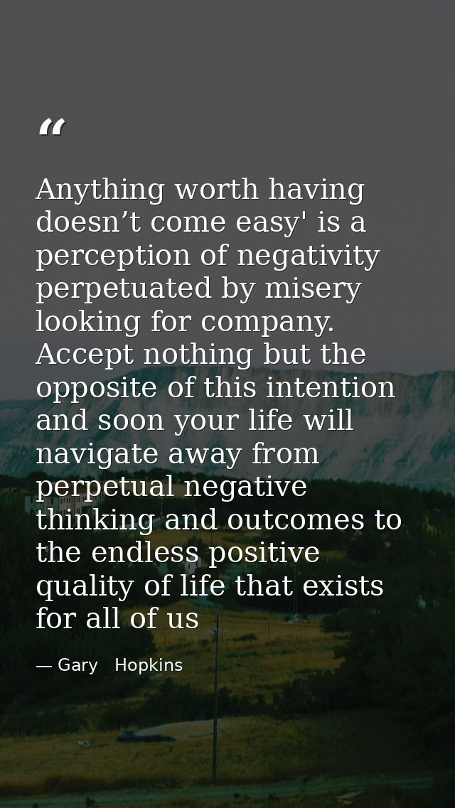 Anything worth having doesn’t come easy' is a perception of negativity perpetuated by misery looking for company. Accept — Gary   Hopkins