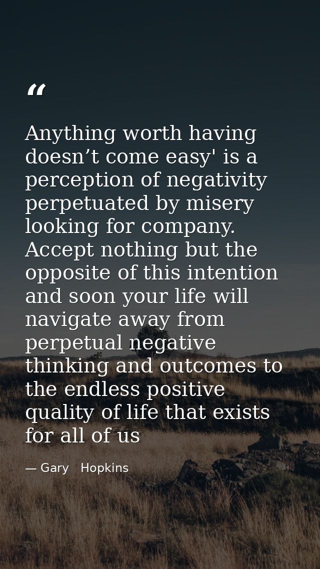 Anything worth having doesn’t come easy' is a perception of negativity perpetuated by misery looking for company. Accept — Gary   Hopkins