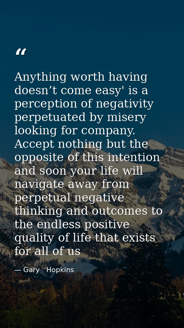 Anything worth having doesn’t come easy' is a perception of negativity perpetuated by misery looking for company. Accept — Gary   Hopkins