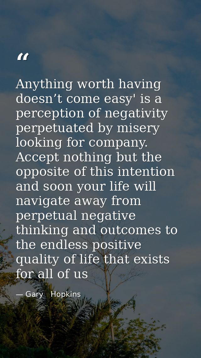 Anything worth having doesn’t come easy' is a perception of negativity perpetuated by misery looking for company. Accept — Gary   Hopkins