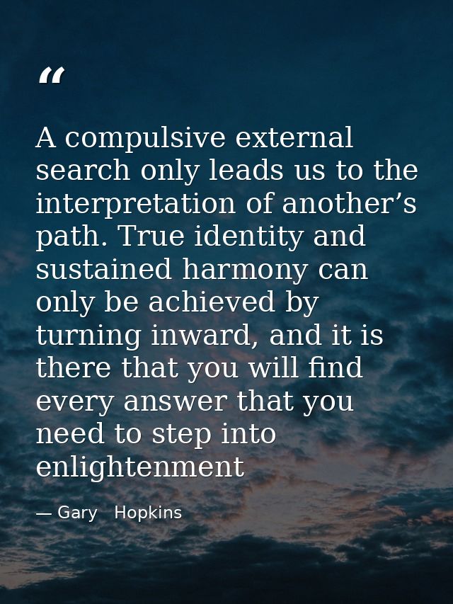 A compulsive external search only leads us to the interpretation of another’s path. True identity and sustained harmony  — Gary   Hopkins