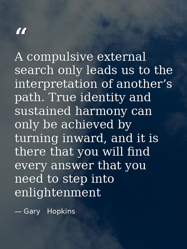 A compulsive external search only leads us to the interpretation of another’s path. True identity and sustained harmony  — Gary   Hopkins