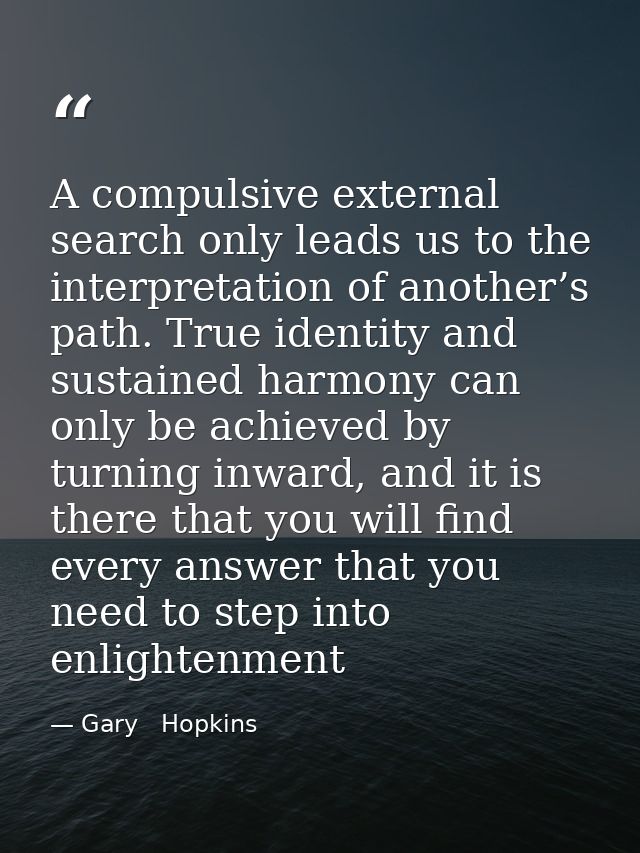 A compulsive external search only leads us to the interpretation of another’s path. True identity and sustained harmony  — Gary   Hopkins