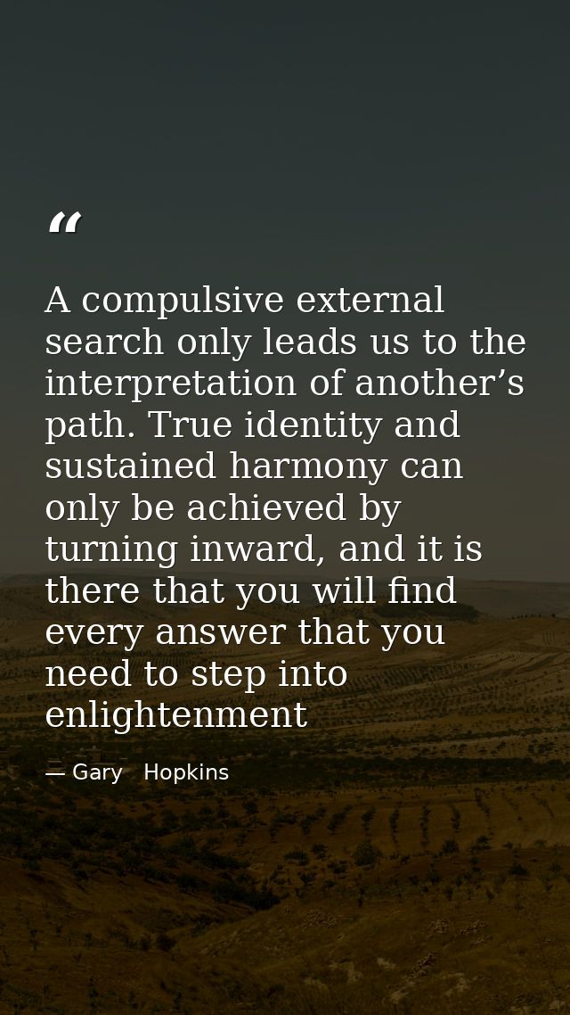 A compulsive external search only leads us to the interpretation of another’s path. True identity and sustained harmony  — Gary   Hopkins