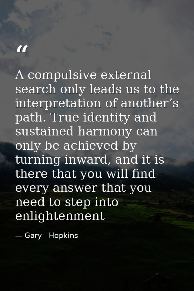 A compulsive external search only leads us to the interpretation of another’s path. True identity and sustained harmony  — Gary   Hopkins