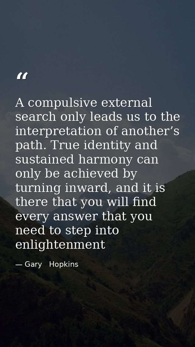 A compulsive external search only leads us to the interpretation of another’s path. True identity and sustained harmony  — Gary   Hopkins