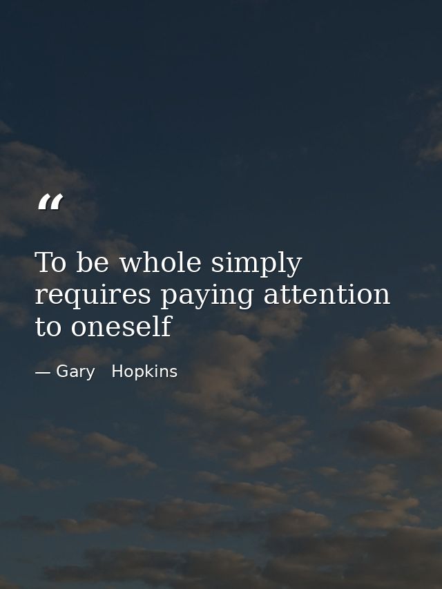 To be whole simply requires paying attention to oneself — Gary   Hopkins