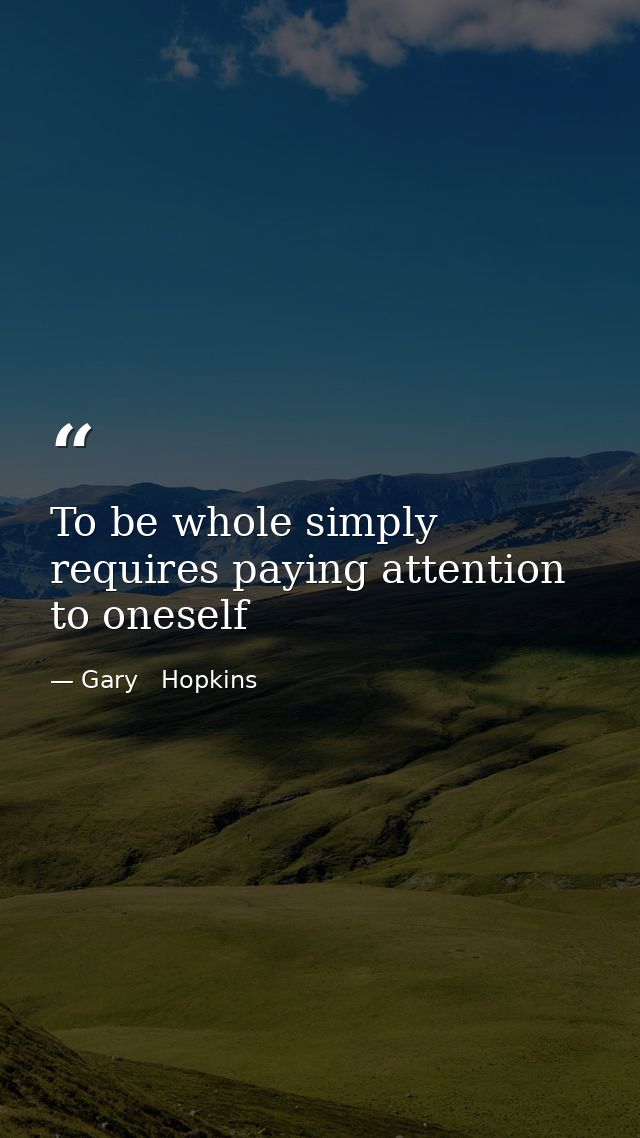 To be whole simply requires paying attention to oneself — Gary   Hopkins