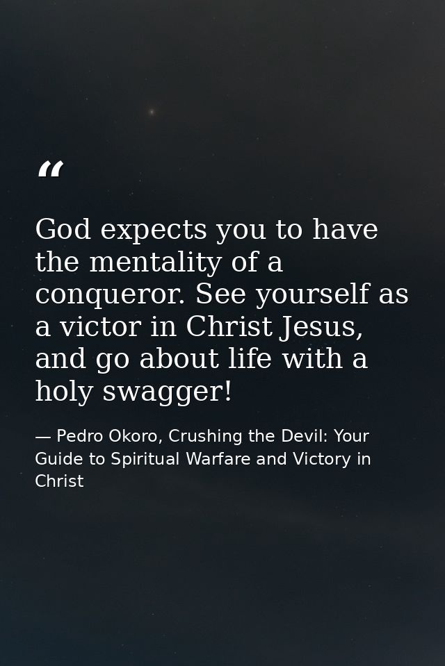 God expects you to have the mentality of a conqueror. See yourself as a victor in Christ Jesus, and go about life with a — Pedro Okoro, Crushing the Devil: Your Guide to Spiritual Warfare and Victory in Christ