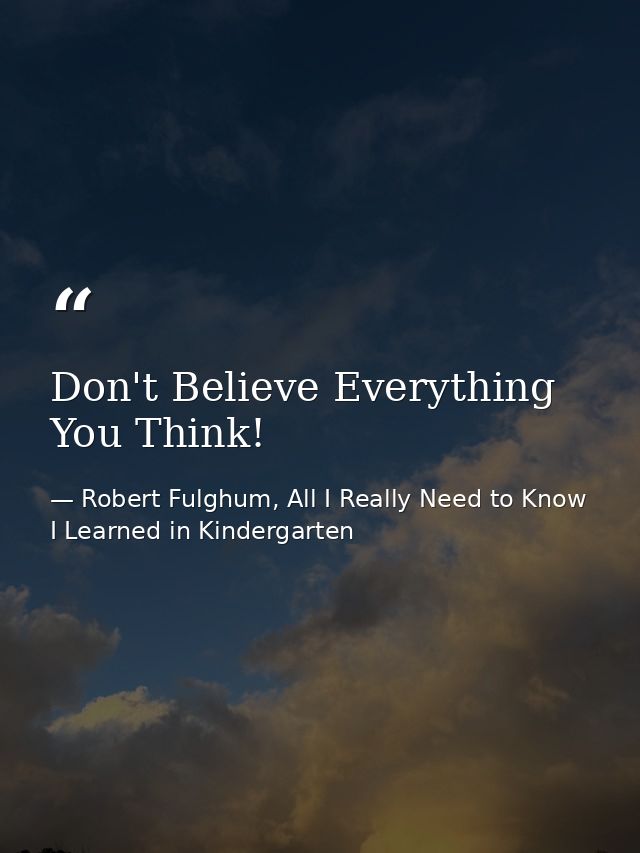 Don't Believe Everything You Think! — Robert Fulghum, All I Really Need to Know I Learned in Kindergarten