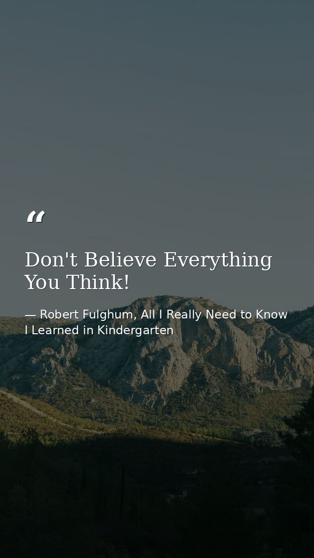 Don't Believe Everything You Think! — Robert Fulghum, All I Really Need to Know I Learned in Kindergarten