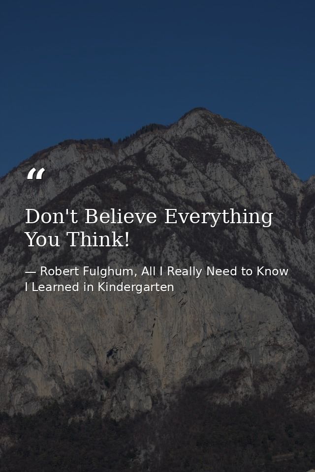 Don't Believe Everything You Think! — Robert Fulghum, All I Really Need to Know I Learned in Kindergarten