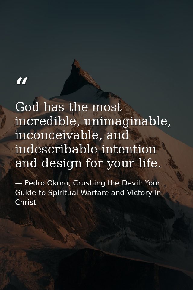 God has the most incredible, unimaginable, inconceivable, and indescribable intention and design for your life. — Pedro Okoro, Crushing the Devil: Your Guide to Spiritual Warfare and Victory in Christ