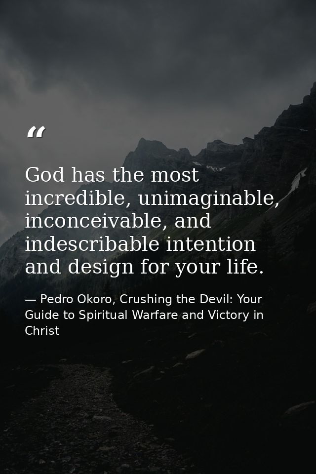 God has the most incredible, unimaginable, inconceivable, and indescribable intention and design for your life. — Pedro Okoro, Crushing the Devil: Your Guide to Spiritual Warfare and Victory in Christ